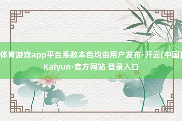 体育游戏app平台系数本色均由用户发布-开云(中国)Kaiyun·官方网站 登录入口