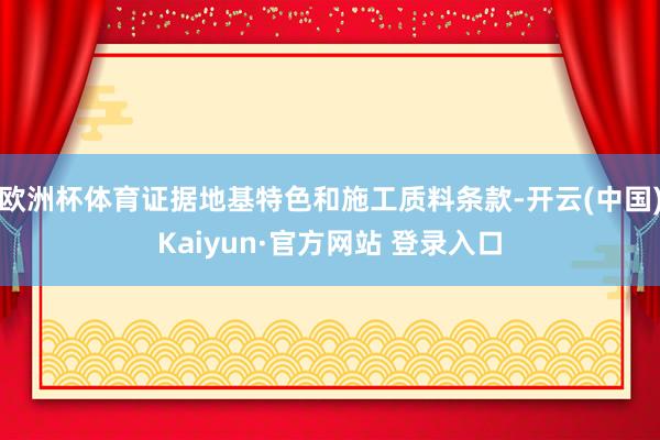 欧洲杯体育证据地基特色和施工质料条款-开云(中国)Kaiyun·官方网站 登录入口