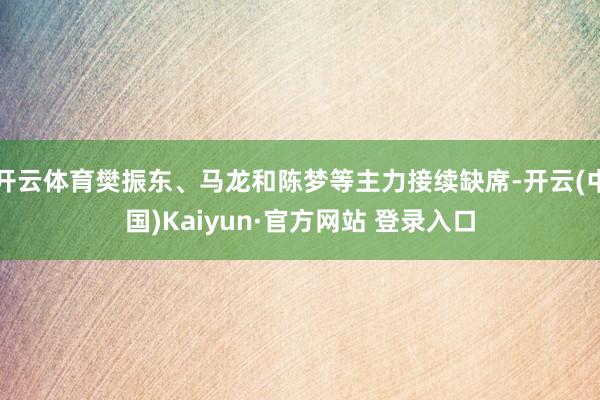 开云体育樊振东、马龙和陈梦等主力接续缺席-开云(中国)Kaiyun·官方网站 登录入口