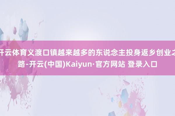 开云体育义渡口镇越来越多的东说念主投身返乡创业之路-开云(中国)Kaiyun·官方网站 登录入口