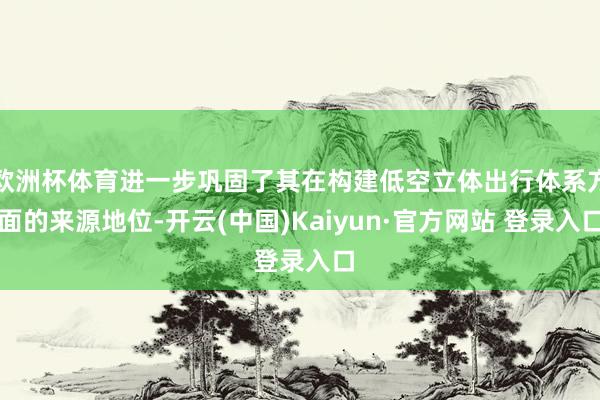 欧洲杯体育进一步巩固了其在构建低空立体出行体系方面的来源地位-开云(中国)Kaiyun·官方网站 登录入口