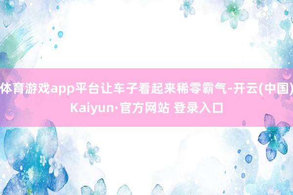 体育游戏app平台让车子看起来稀零霸气-开云(中国)Kaiyun·官方网站 登录入口