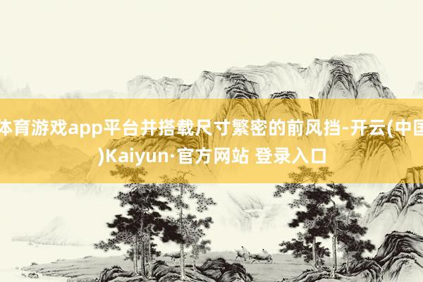 体育游戏app平台并搭载尺寸繁密的前风挡-开云(中国)Kaiyun·官方网站 登录入口