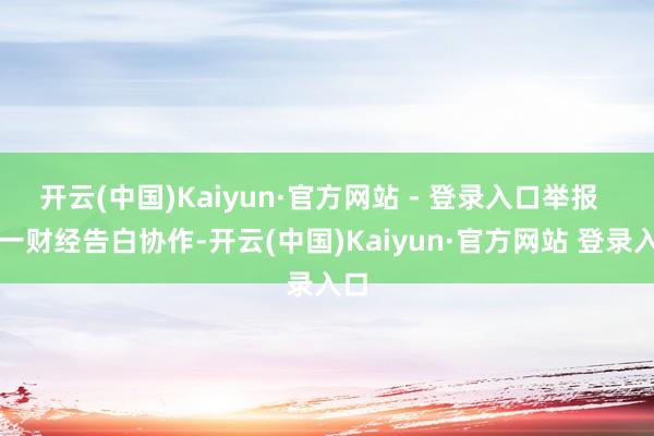 开云(中国)Kaiyun·官方网站 - 登录入口举报  第一财经告白协作-开云(中国)Kaiyun·官方网站 登录入口