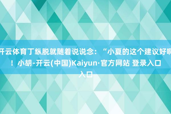 开云体育丁纵脱就随着说说念：“小夏的这个建议好啊！小胡-开云(中国)Kaiyun·官方网站 登录入口