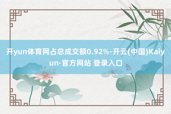 开yun体育网占总成交额0.92%-开云(中国)Kaiyun·官方网站 登录入口
