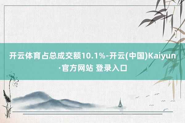 开云体育占总成交额10.1%-开云(中国)Kaiyun·官方网站 登录入口