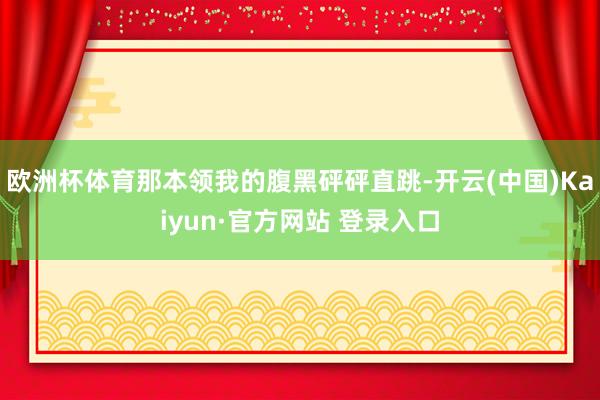 欧洲杯体育那本领我的腹黑砰砰直跳-开云(中国)Kaiyun·