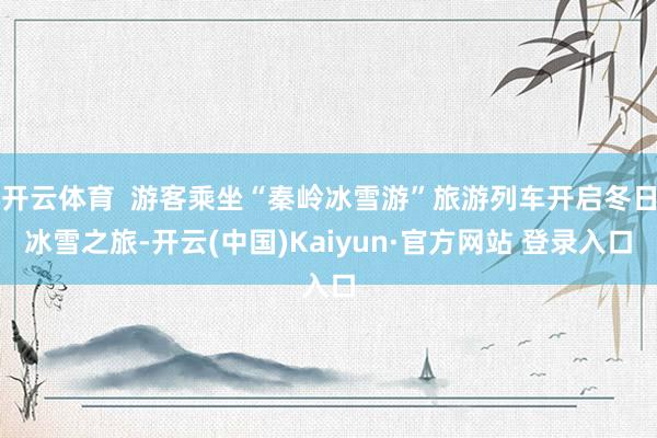 开云体育  游客乘坐“秦岭冰雪游”旅游列车开启冬日冰雪之旅-