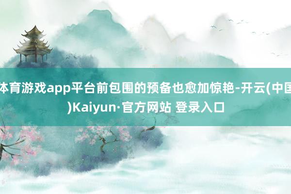 体育游戏app平台前包围的预备也愈加惊艳-开云(中国)Kai