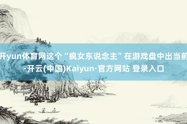 开yun体育网这个“疯女东说念主”在游戏盘中出当前-开云(中