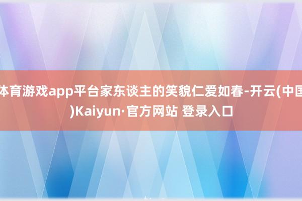 体育游戏app平台家东谈主的笑貌仁爱如春-开云(中国)Kai