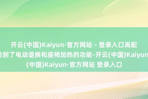 开云(中国)Kaiyun·官方网站 - 登录入口高配车型就连