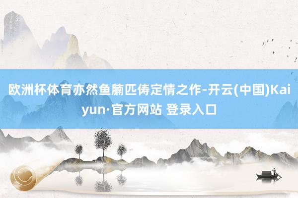 欧洲杯体育亦然鱼腩匹俦定情之作-开云(中国)Kaiyun·官