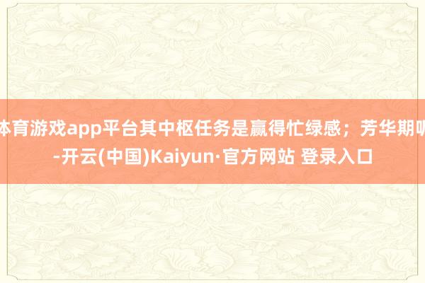 体育游戏app平台其中枢任务是赢得忙绿感；芳华期呢-开云(中