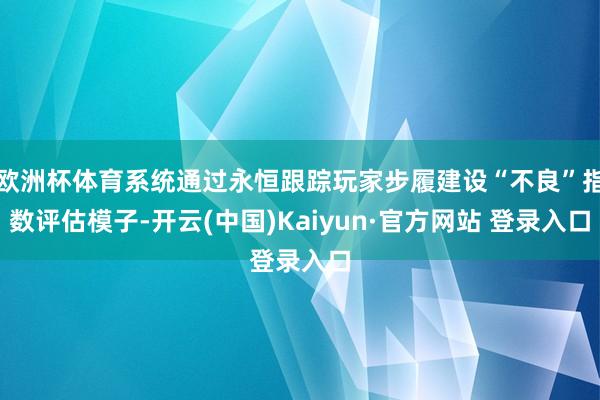 欧洲杯体育系统通过永恒跟踪玩家步履建设“不良”指数评估模子-