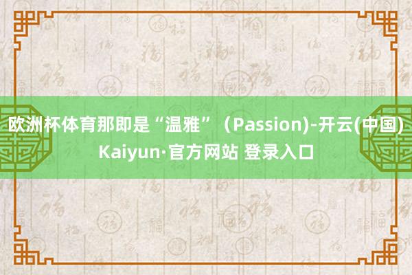 欧洲杯体育那即是“温雅”（Passion)-开云(中国)Ka