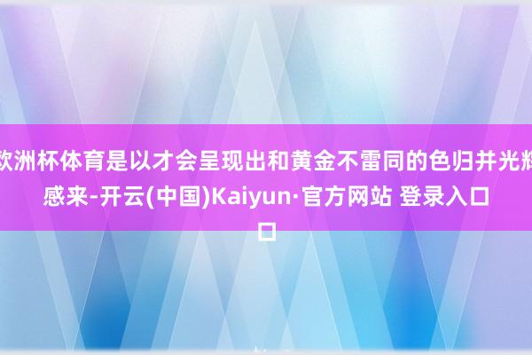 欧洲杯体育是以才会呈现出和黄金不雷同的色归并光辉感来-开云(