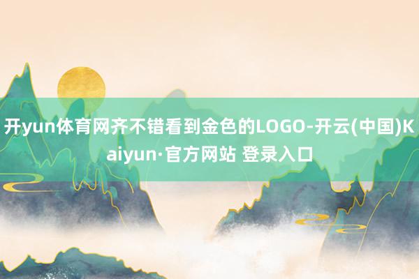 开yun体育网齐不错看到金色的LOGO-开云(中国)Kaiy