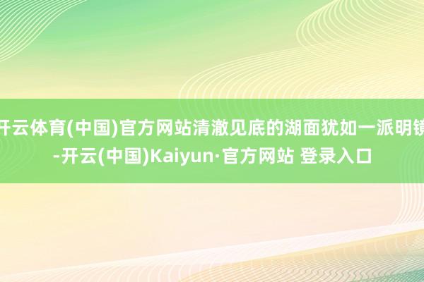 开云体育(中国)官方网站清澈见底的湖面犹如一派明镜-开云(中