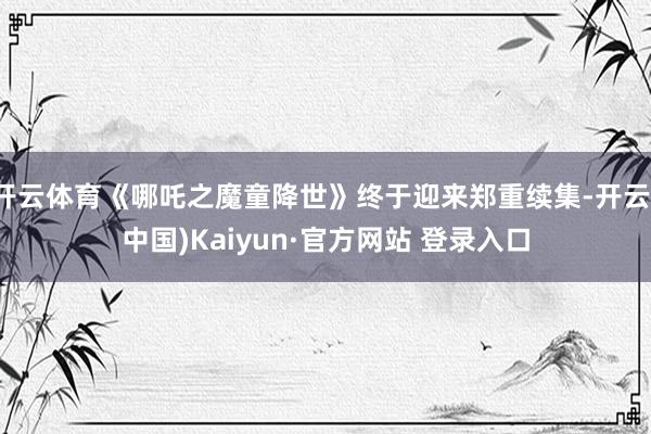 开云体育《哪吒之魔童降世》终于迎来郑重续集-开云(中国)Ka