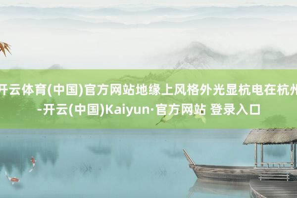 开云体育(中国)官方网站地缘上风格外光显杭电在杭州-开云(中