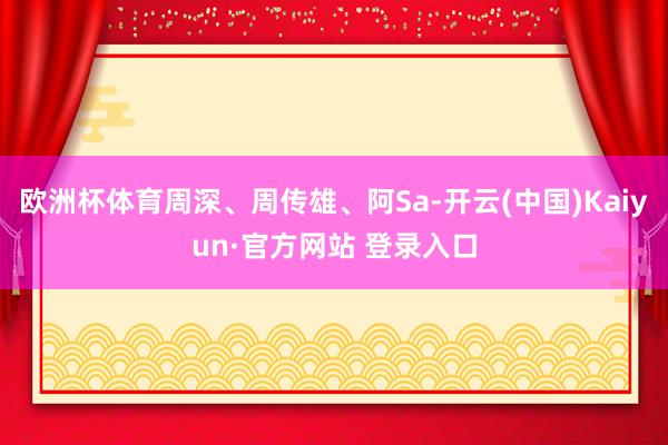 欧洲杯体育周深、周传雄、阿Sa-开云(中国)Kaiyun·官