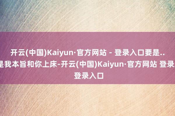 开云(中国)Kaiyun·官方网站 - 登录入口要是...要