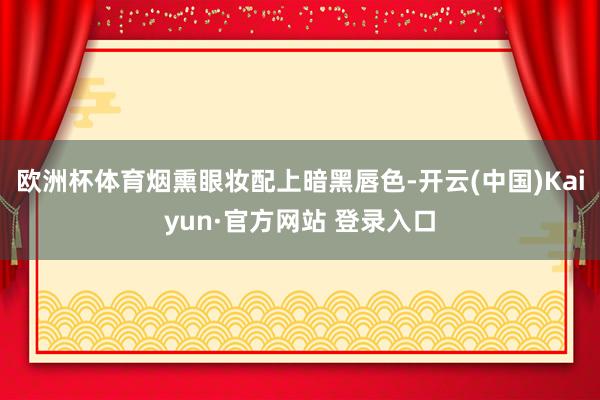 欧洲杯体育烟熏眼妆配上暗黑唇色-开云(中国)Kaiyun·官