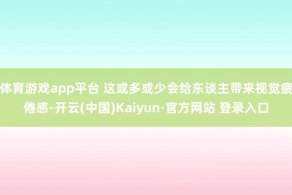 体育游戏app平台 这或多或少会给东谈主带来视觉疲倦感-开云