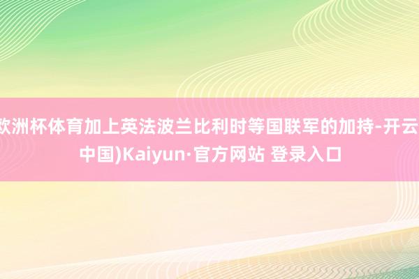 欧洲杯体育加上英法波兰比利时等国联军的加持-开云(中国)Ka