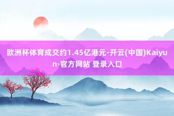 欧洲杯体育成交约1.45亿港元-开云(中国)Kaiyun·官