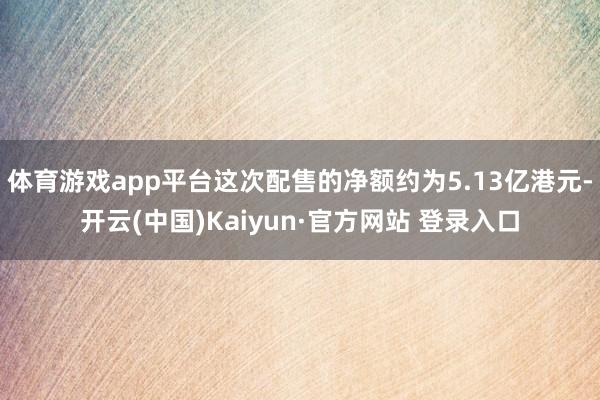 体育游戏app平台这次配售的净额约为5.13亿港元-开云(中