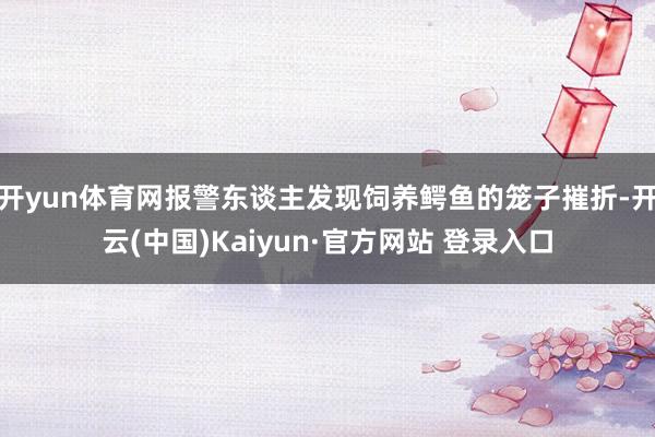 开yun体育网报警东谈主发现饲养鳄鱼的笼子摧折-开云(中国)