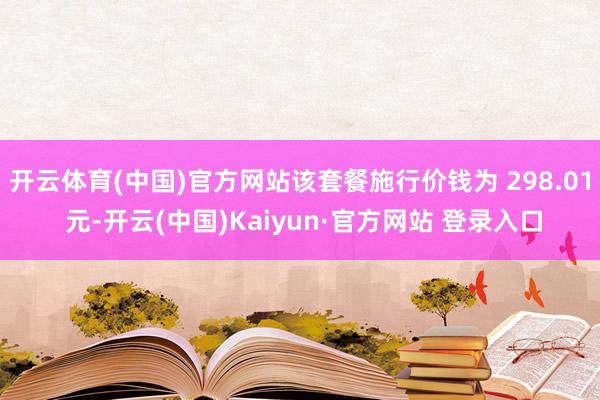 开云体育(中国)官方网站该套餐施行价钱为 298.01 元-