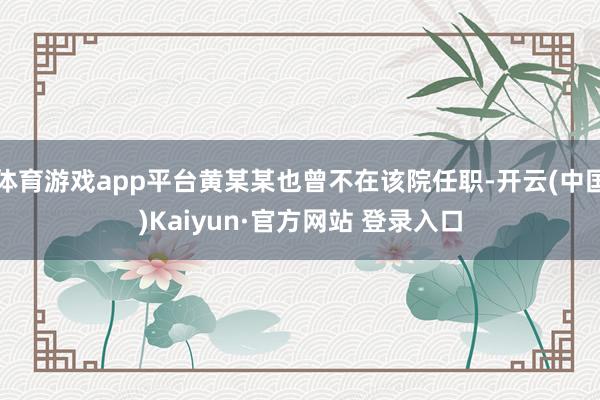 体育游戏app平台黄某某也曾不在该院任职-开云(中国)Kai