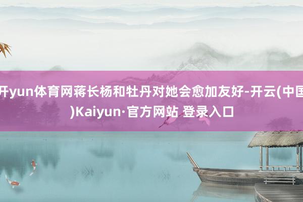 开yun体育网蒋长杨和牡丹对她会愈加友好-开云(中国)Kai