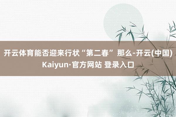 开云体育能否迎来行状“第二春” 　　那么-开云(中国)Kai