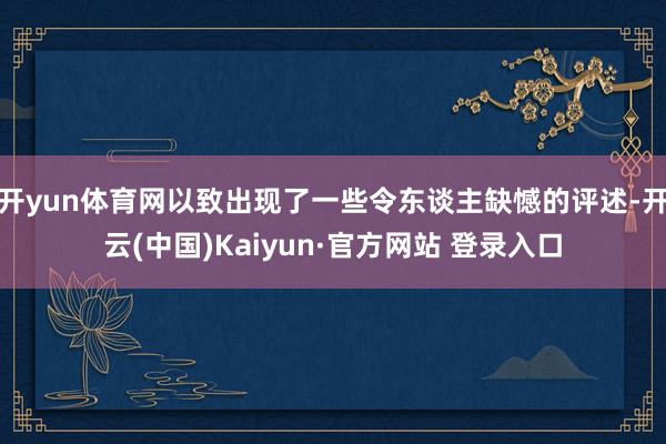 开yun体育网以致出现了一些令东谈主缺憾的评述-开云(中国)Kaiyun·官方网站 登录入口