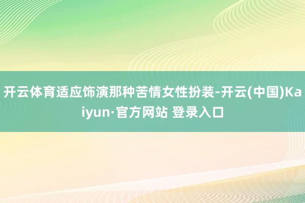 开云体育适应饰演那种苦情女性扮装-开云(中国)Kaiyun·官方网站 登录入口