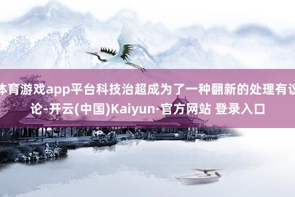 体育游戏app平台科技治超成为了一种翻新的处理有议论-开云(