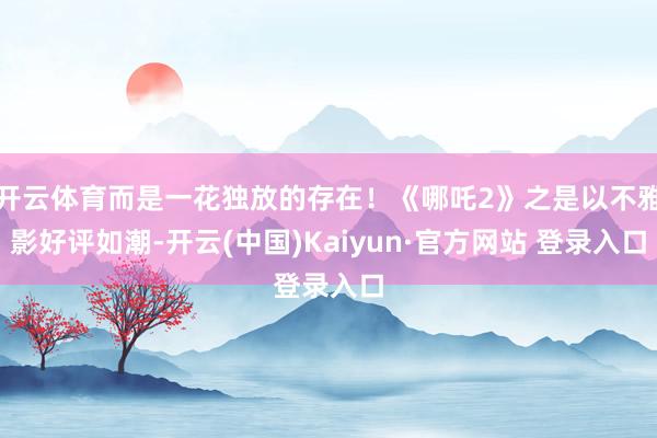 开云体育而是一花独放的存在！《哪吒2》之是以不雅影好评如潮-
