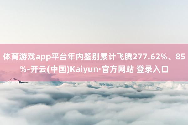 体育游戏app平台年内鉴别累计飞腾277.62%、85%-开云(中国)Kaiyun·官方网站 登录入口