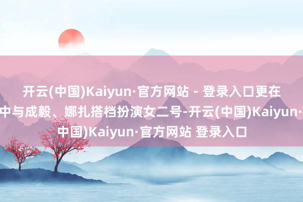 开云(中国)Kaiyun·官方网站 - 登录入口更在待播剧《赴山海》中与成毅、娜扎搭档扮演女二号-开云(中国)Kaiyun·官方网站 登录入口