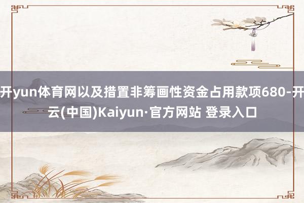 开yun体育网以及措置非筹画性资金占用款项680-开云(中国