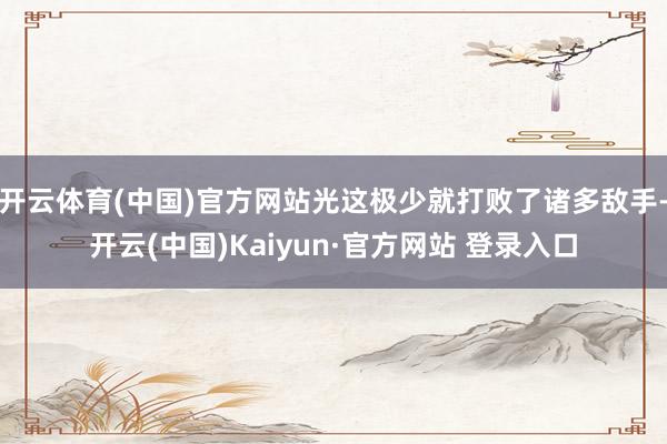 开云体育(中国)官方网站光这极少就打败了诸多敌手-开云(中国
