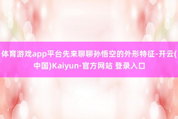 体育游戏app平台先来聊聊孙悟空的外形特征-开云(中国)Ka