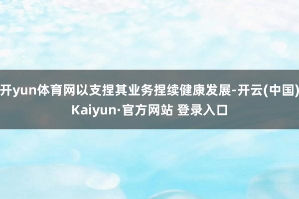 开yun体育网以支捏其业务捏续健康发展-开云(中国)Kaiyun·官方网站 登录入口