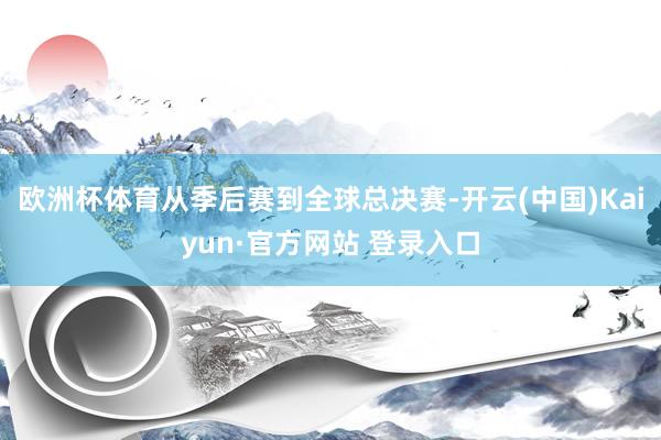 欧洲杯体育从季后赛到全球总决赛-开云(中国)Kaiyun·官方网站 登录入口