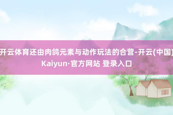 开云体育还由肉鸽元素与动作玩法的合营-开云(中国)Kaiyun·官方网站 登录入口